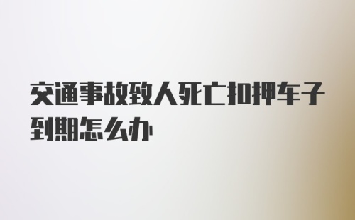 交通事故致人死亡扣押车子到期怎么办