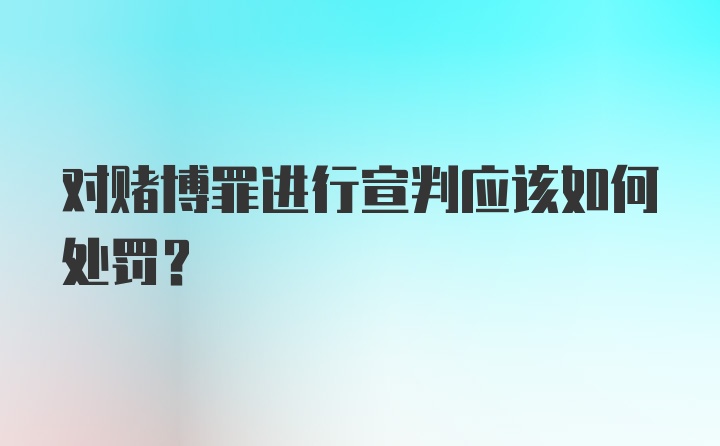 对赌博罪进行宣判应该如何处罚？