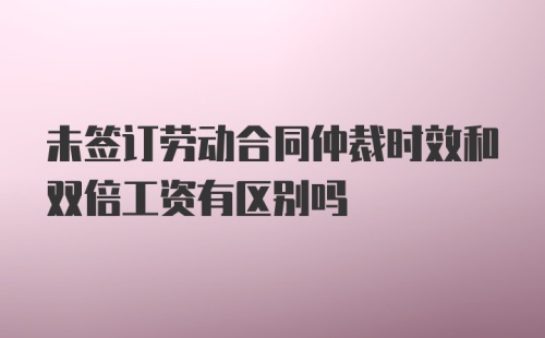 未签订劳动合同仲裁时效和双倍工资有区别吗