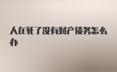 人在死了没有财产债务怎么办