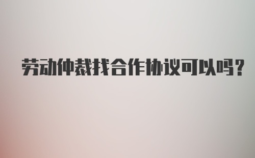 劳动仲裁找合作协议可以吗？