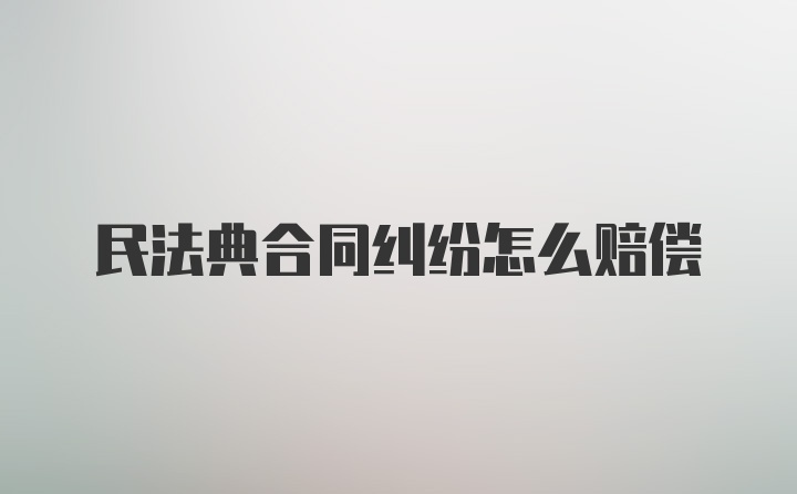 民法典合同纠纷怎么赔偿