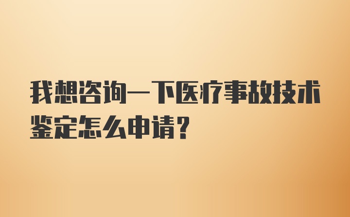 我想咨询一下医疗事故技术鉴定怎么申请?