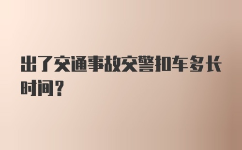 出了交通事故交警扣车多长时间？