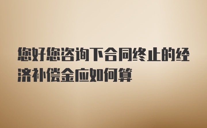 您好您咨询下合同终止的经济补偿金应如何算