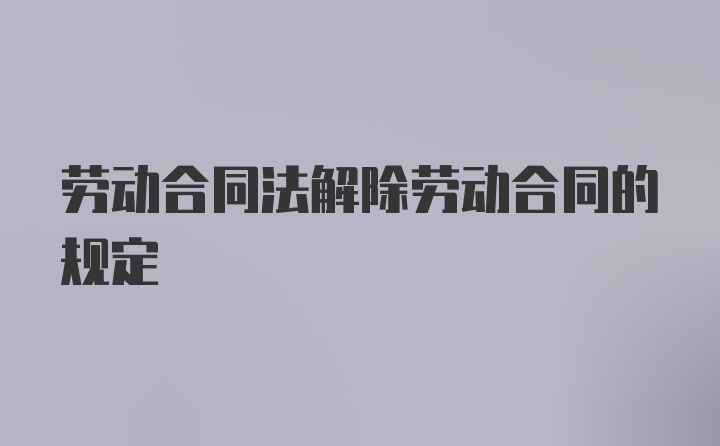 劳动合同法解除劳动合同的规定