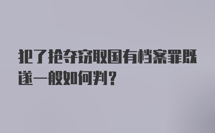 犯了抢夺窃取国有档案罪既遂一般如何判?