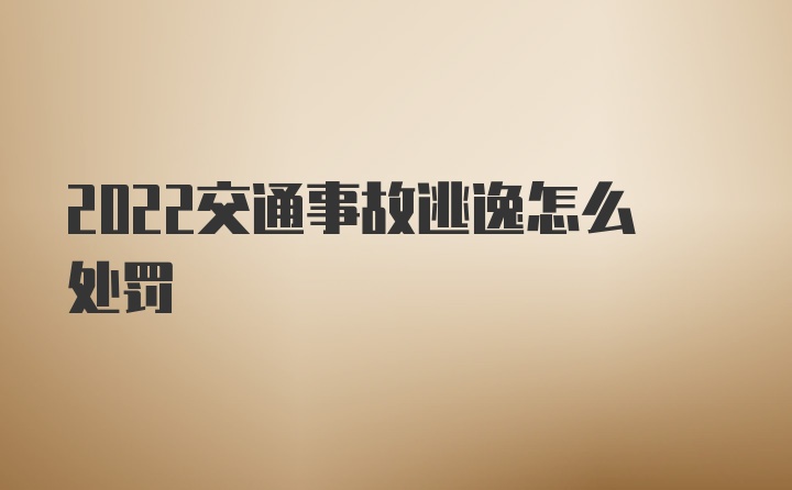 2022交通事故逃逸怎么处罚