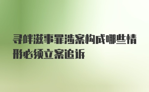 寻衅滋事罪涉案构成哪些情形必须立案追诉