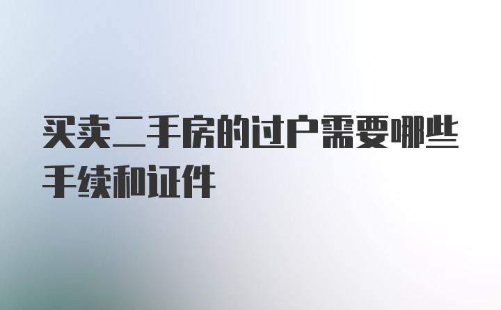 买卖二手房的过户需要哪些手续和证件