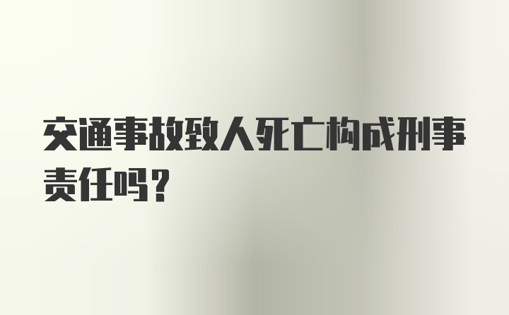 交通事故致人死亡构成刑事责任吗？