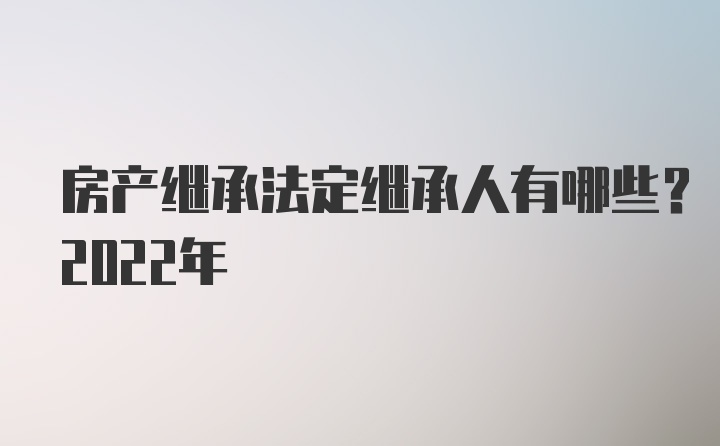 房产继承法定继承人有哪些？2022年