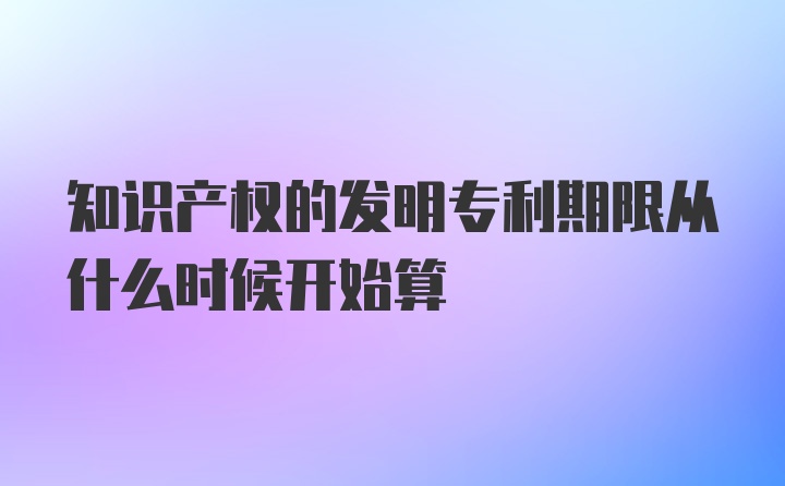 知识产权的发明专利期限从什么时候开始算