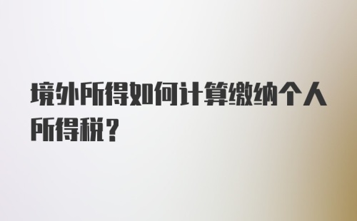 境外所得如何计算缴纳个人所得税?