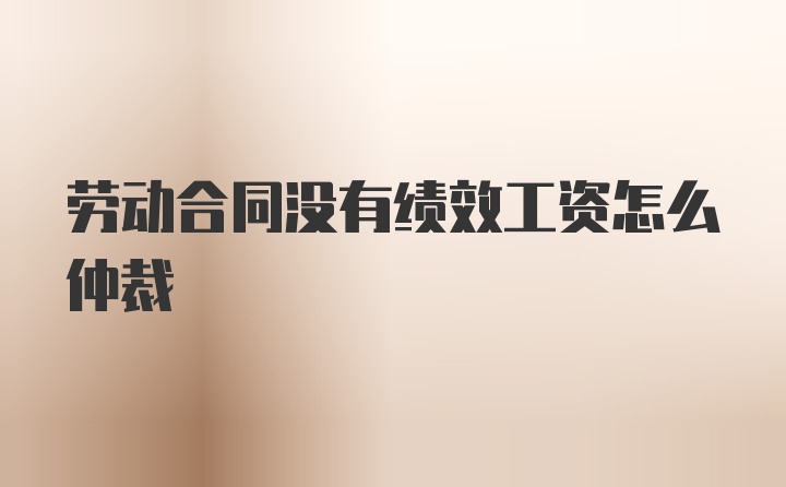 劳动合同没有绩效工资怎么仲裁