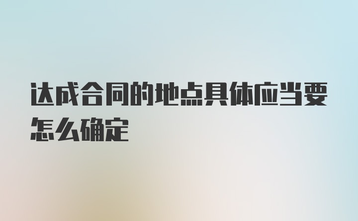 达成合同的地点具体应当要怎么确定