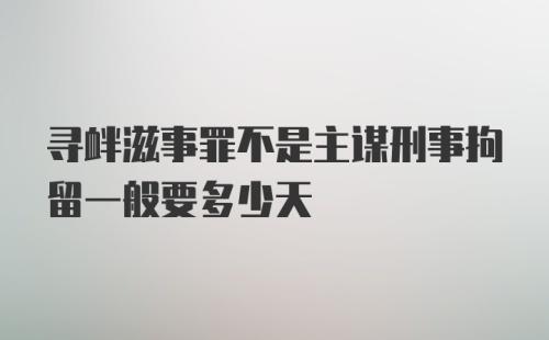 寻衅滋事罪不是主谋刑事拘留一般要多少天