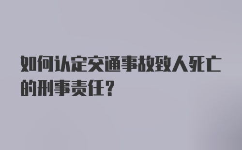 如何认定交通事故致人死亡的刑事责任？