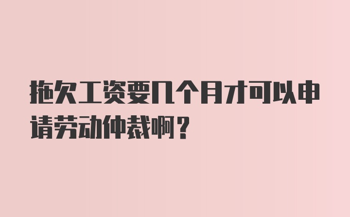 拖欠工资要几个月才可以申请劳动仲裁啊？