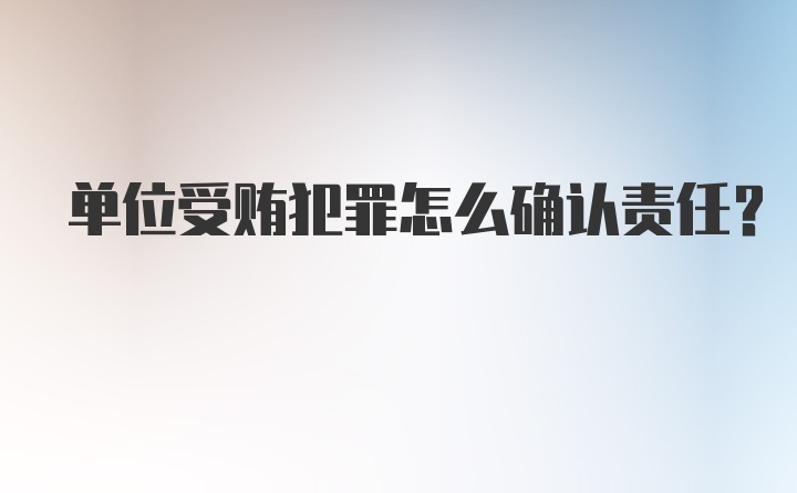 单位受贿犯罪怎么确认责任？