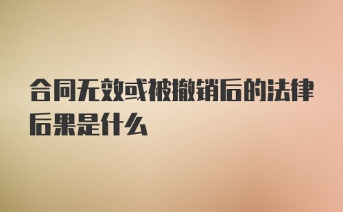 合同无效或被撤销后的法律后果是什么