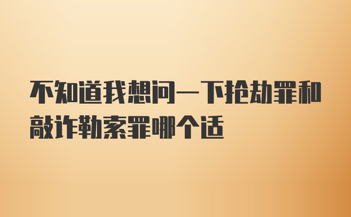 不知道我想问一下抢劫罪和敲诈勒索罪哪个适