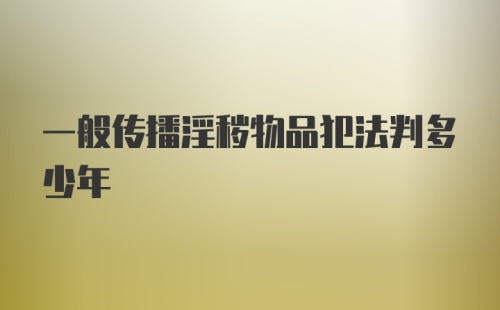 一般传播淫秽物品犯法判多少年