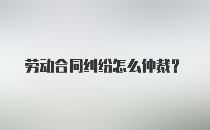 劳动合同纠纷怎么仲裁？