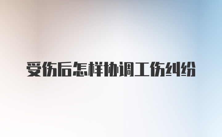 受伤后怎样协调工伤纠纷