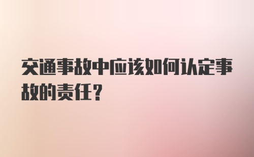 交通事故中应该如何认定事故的责任？