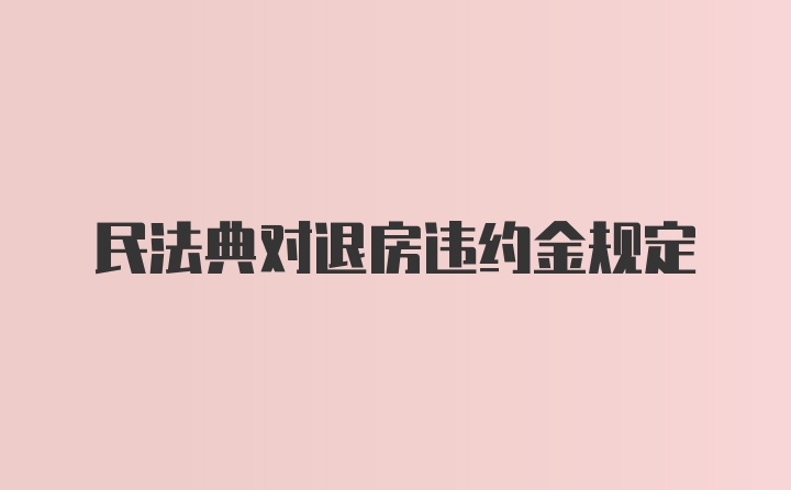 民法典对退房违约金规定