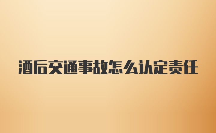 酒后交通事故怎么认定责任