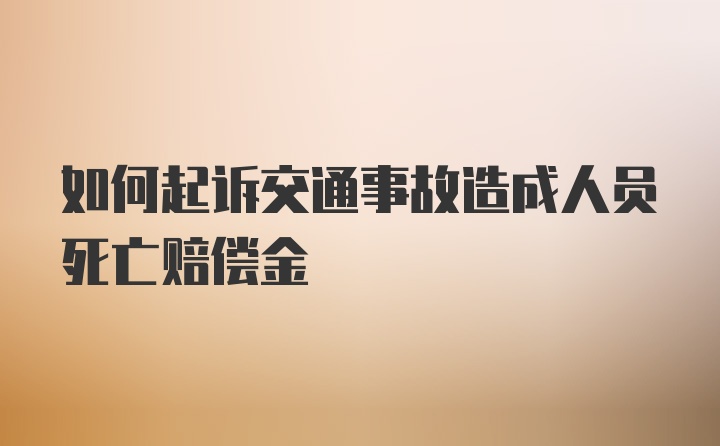 如何起诉交通事故造成人员死亡赔偿金