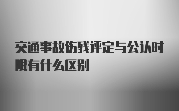 交通事故伤残评定与公认时限有什么区别