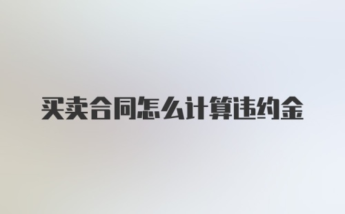 买卖合同怎么计算违约金