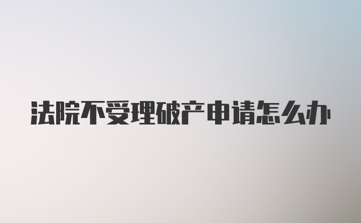 法院不受理破产申请怎么办