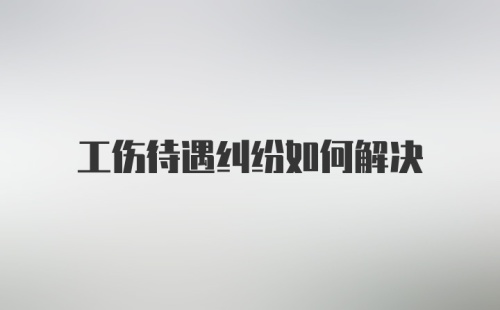 工伤待遇纠纷如何解决