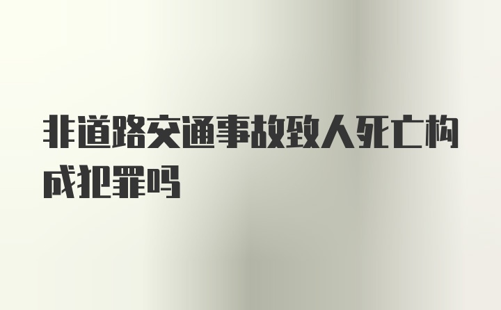 非道路交通事故致人死亡构成犯罪吗