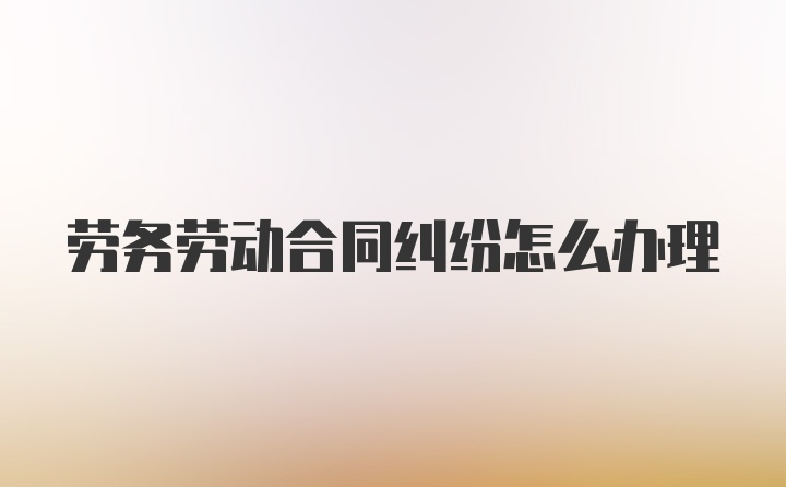 劳务劳动合同纠纷怎么办理