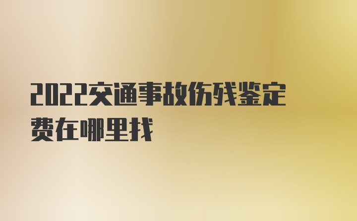 2022交通事故伤残鉴定费在哪里找