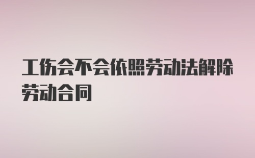 工伤会不会依照劳动法解除劳动合同