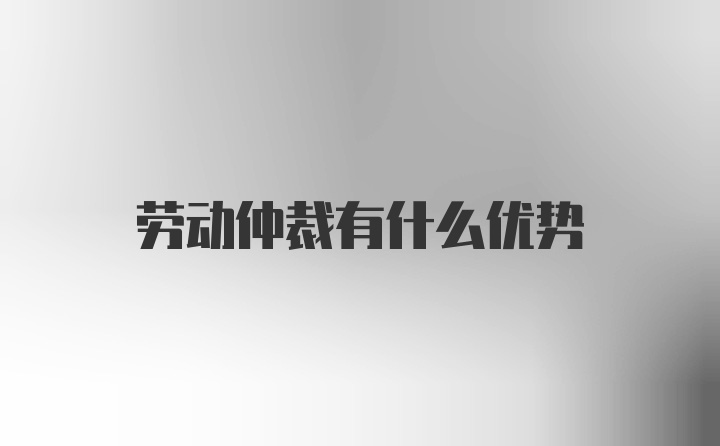 劳动仲裁有什么优势