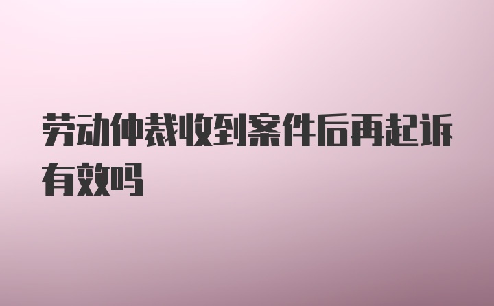 劳动仲裁收到案件后再起诉有效吗