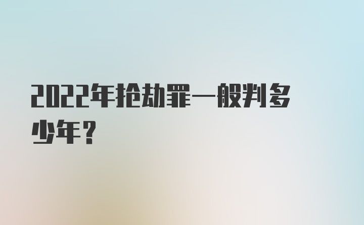 2022年抢劫罪一般判多少年？