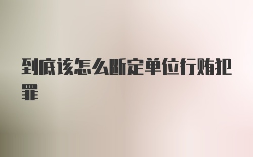 到底该怎么断定单位行贿犯罪