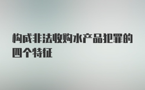 构成非法收购水产品犯罪的四个特征