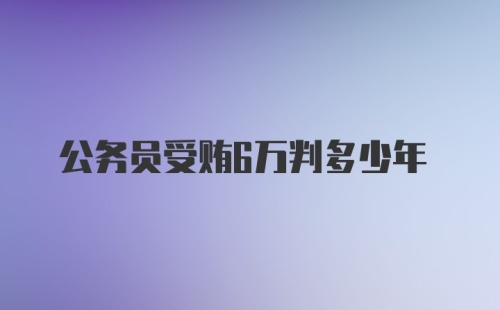 公务员受贿6万判多少年