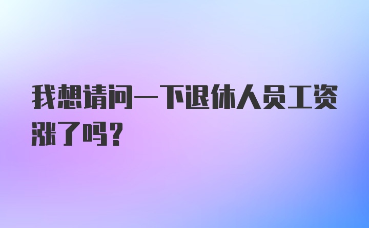 我想请问一下退休人员工资涨了吗？