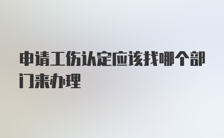 申请工伤认定应该找哪个部门来办理