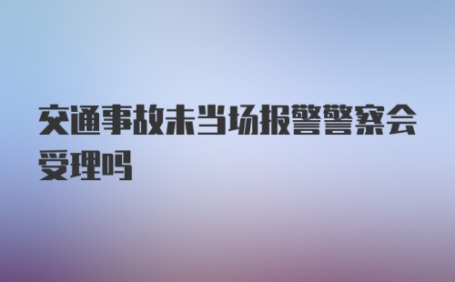 交通事故未当场报警警察会受理吗